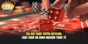 Tài Xỉu Trực Tuyến Hitclub: Luật Chơi Và Kinh Nghiệm Thực Tế